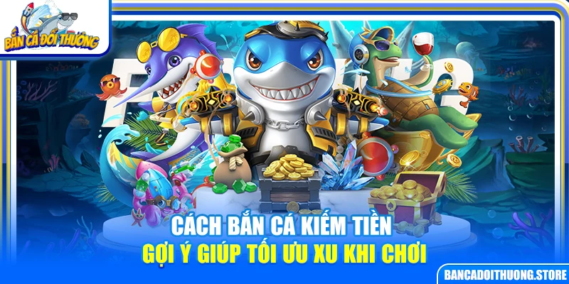 Cách Bắn Cá Kiếm Tiền – Gợi Ý Giúp Tối Ưu Xu Khi Chơi