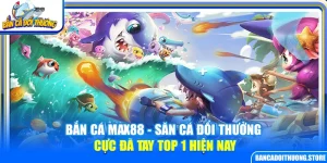 Bắn Cá Max88 – Săn Cá Đổi Thưởng Cực Đã Tay Top 1 Hiện Nay