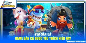 Vua Săn Cá - Game Bắn Cá Được Yêu Thích Hiện Nay