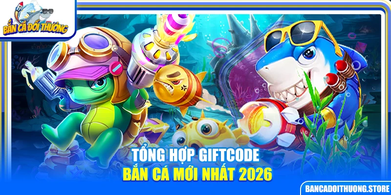 Tổng hợp giftcode bắn cá đổi thưởng mới nhất 2026