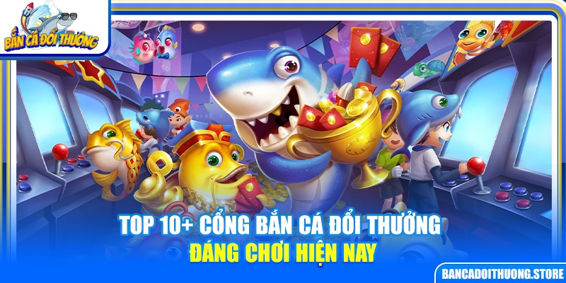 Top 10+ cổng bắn cá đổi thưởng đáng chơi hiện nay